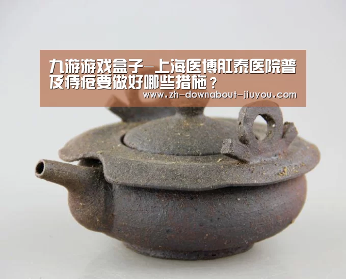 九游游戏盒子-上海医博肛泰医院普及痔疮要做好哪些措施？(图3)